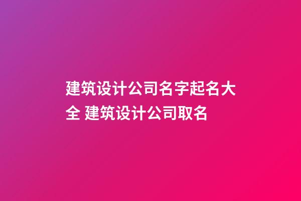 建筑设计公司名字起名大全 建筑设计公司取名-第1张-公司起名-玄机派